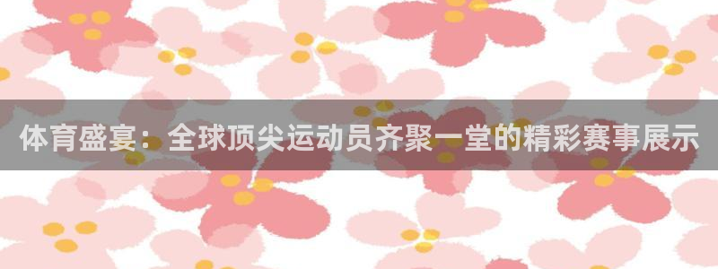 体育盛宴：全球顶尖运动员齐聚一堂的精彩赛事展示